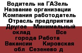 Водитель на ГАЗель › Название организации ­ Компания-работодатель › Отрасль предприятия ­ Другое › Минимальный оклад ­ 25 000 - Все города Работа » Вакансии   . Кировская обл.,Сезенево д.